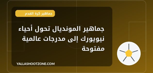 جماهير المونديال تحول أحياء نيويورك إلى مدرجات عالمية مفتوحة